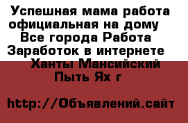 Успешная мама(работа официальная на дому) - Все города Работа » Заработок в интернете   . Ханты-Мансийский,Пыть-Ях г.